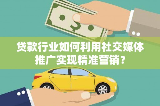 伊吾贷款行业如何利用社交媒体推广实现精准营销？