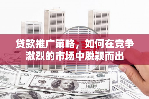 伊吾贷款推广策略，如何在竞争激烈的市场中脱颖而出
