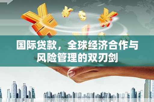 伊吾国际贷款，全球经济合作与风险管理的双刃剑