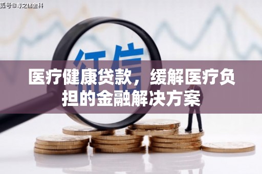 伊吾医疗健康贷款，缓解医疗负担的金融解决方案