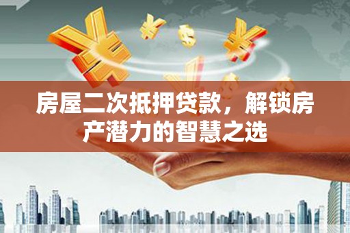 伊吾房屋二次抵押贷款，解锁房产潜力的智慧之选