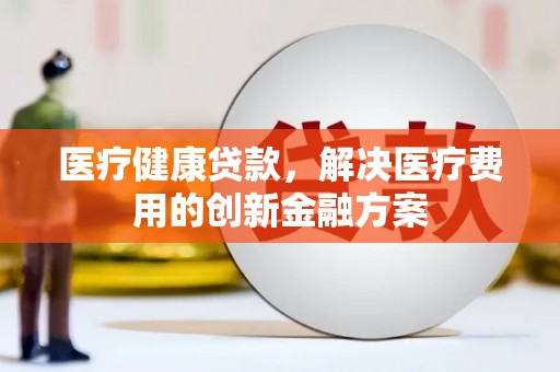 伊吾医疗健康贷款，解决医疗费用的创新金融方案