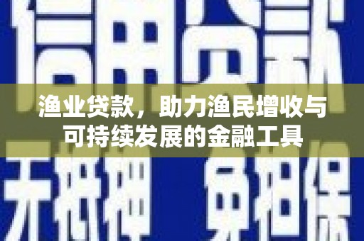 伊吾渔业贷款，助力渔民增收与可持续发展的金融工具