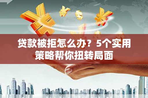 伊吾贷款被拒怎么办？5个实用策略帮你扭转局面