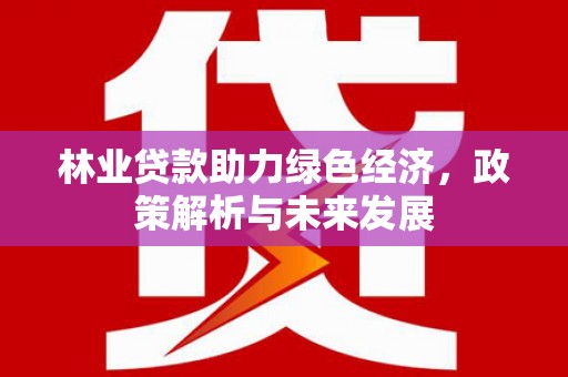 伊吾林业贷款助力绿色经济，政策解析与未来发展