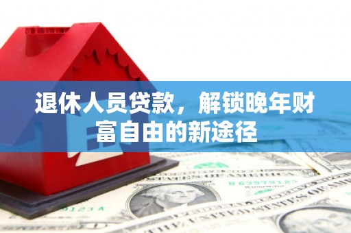 伊吾退休人员贷款，解锁晚年财富自由的新途径