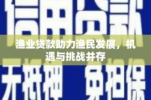 伊吾渔业贷款助力渔民发展，机遇与挑战并存