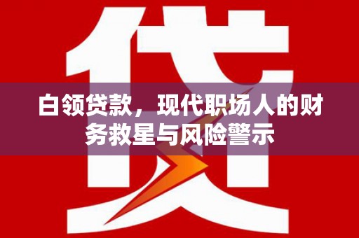 伊吾白领贷款，现代职场人的财务救星与风险警示