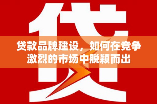 伊吾贷款品牌建设，如何在竞争激烈的市场中脱颖而出
