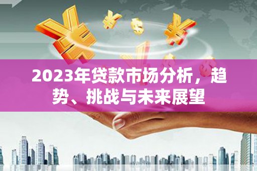 伊吾2023年贷款市场分析，趋势、挑战与未来展望