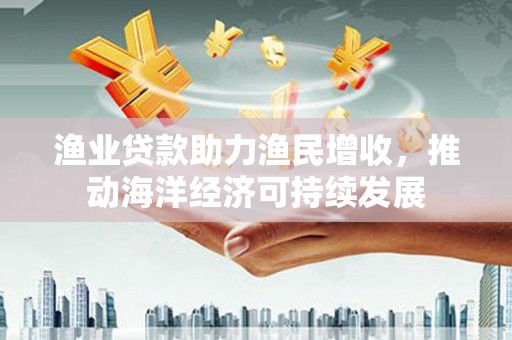 伊吾渔业贷款助力渔民增收，推动海洋经济可持续发展