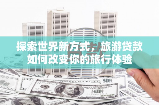 伊吾探索世界新方式，旅游贷款如何改变你的旅行体验
