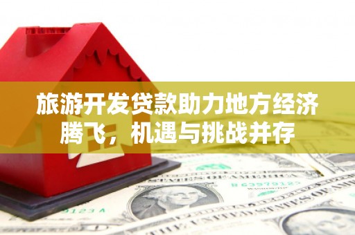 伊吾旅游开发贷款助力地方经济腾飞，机遇与挑战并存