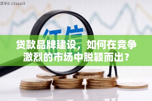 伊吾贷款品牌建设，如何在竞争激烈的市场中脱颖而出？