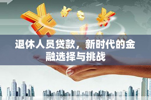伊吾退休人员贷款，新时代的金融选择与挑战