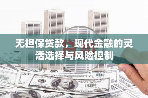 伊吾无担保贷款，现代金融的灵活选择与风险控制