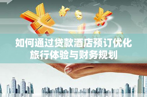 伊吾如何通过贷款酒店预订优化旅行体验与财务规划