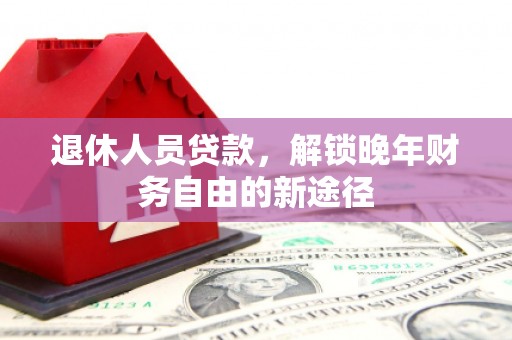 伊吾退休人员贷款，解锁晚年财务自由的新途径