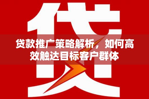伊吾贷款推广策略解析，如何高效触达目标客户群体