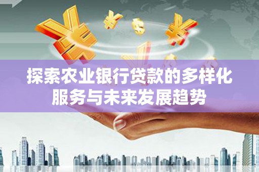 伊吾探索农业银行贷款的多样化服务与未来发展趋势