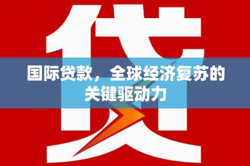 伊吾国际贷款，全球经济复苏的关键驱动力