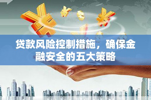 伊吾贷款风险控制措施，确保金融安全的五大策略