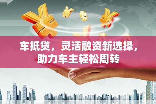 伊吾车抵贷，灵活融资新选择，助力车主轻松周转