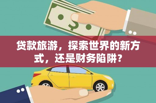伊吾贷款旅游，探索世界的新方式，还是财务陷阱？