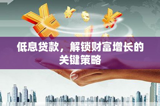 伊吾低息贷款，解锁财富增长的关键策略