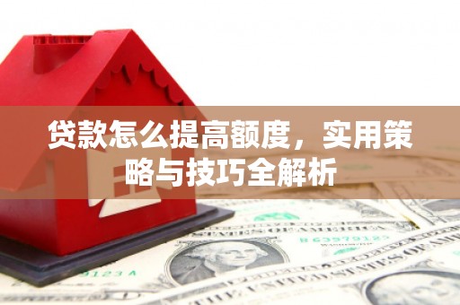伊吾贷款怎么提高额度，实用策略与技巧全解析