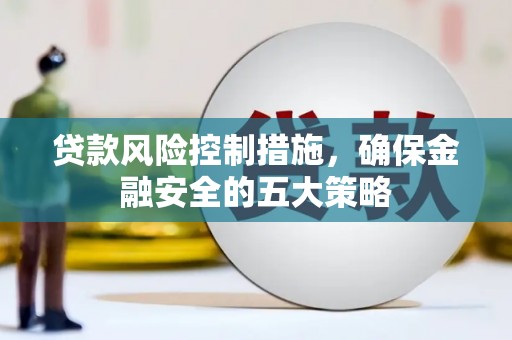 伊吾贷款风险控制措施，确保金融安全的五大策略