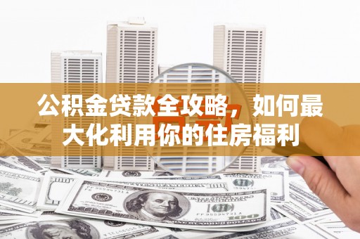 伊吾公积金贷款全攻略，如何最大化利用你的住房福利