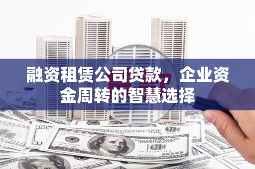 伊吾融资租赁公司贷款，企业资金周转的智慧选择