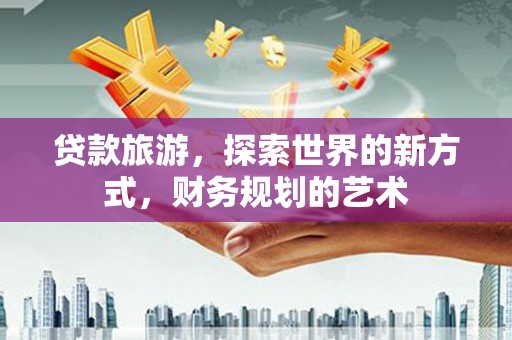 伊吾贷款旅游，探索世界的新方式，财务规划的艺术