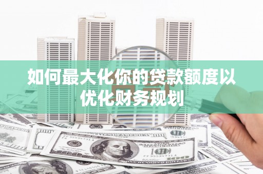 伊吾如何最大化你的贷款额度以优化财务规划