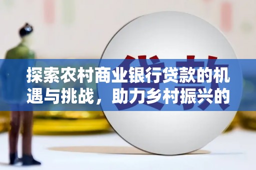 伊吾探索农村商业银行贷款的机遇与挑战，助力乡村振兴的金融引擎
