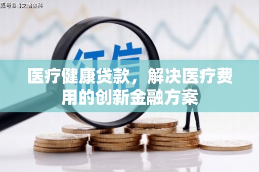 伊吾医疗健康贷款，解决医疗费用的创新金融方案