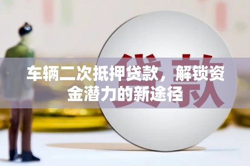 伊吾车辆二次抵押贷款，解锁资金潜力的新途径