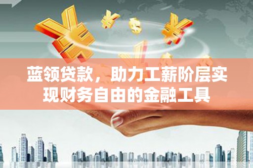 伊吾蓝领贷款，助力工薪阶层实现财务自由的金融工具