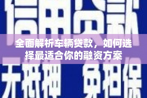 伊吾全面解析车辆贷款，如何选择最适合你的融资方案