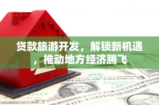 伊吾贷款旅游开发，解锁新机遇，推动地方经济腾飞
