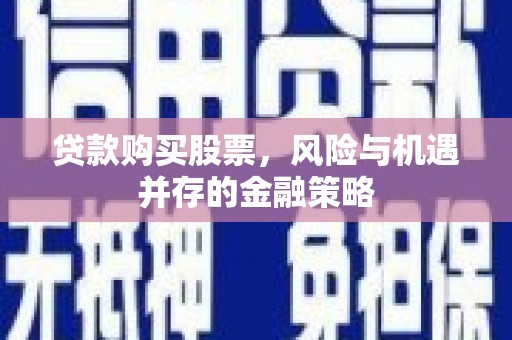 伊吾贷款购买股票，风险与机遇并存的金融策略
