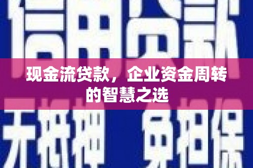 伊吾现金流贷款，企业资金周转的智慧之选