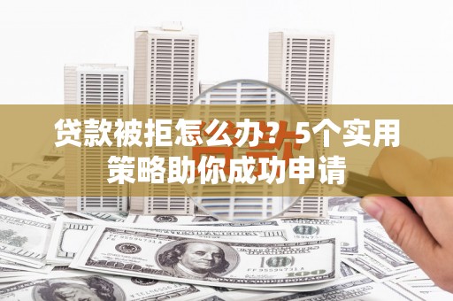 伊吾贷款被拒怎么办？5个实用策略助你成功申请