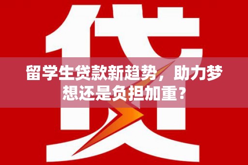 伊吾留学生贷款新趋势，助力梦想还是负担加重？